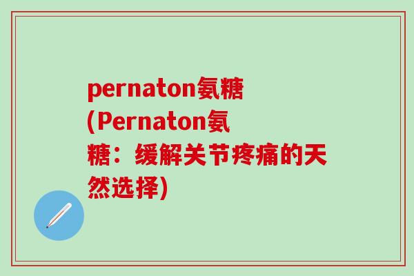 pernaton氨糖(Pernaton氨糖:缓解关节疼痛的天然选择)-第1张图片-氨糖科普网 pernaton氨糖(Pernaton氨糖:缓解关节疼痛的天然选择)-第1张图片-氨糖科普网