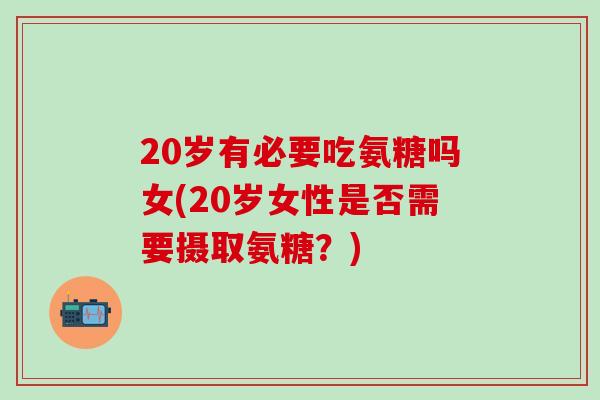 20岁有必要吃氨糖吗女(20岁女性是否需要摄取氨糖?)-第1张图片-氨糖科普网 20岁有必要吃氨糖吗女(20岁女性是否需要摄取氨糖?)-第1张图片-氨糖科普网