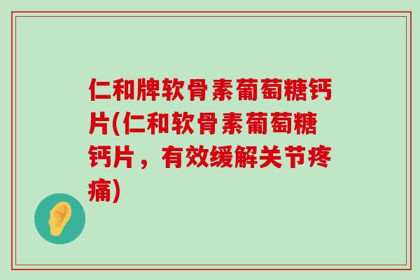 仁和牌软骨素葡萄糖钙片(仁和软骨素葡萄糖钙片，有效缓解关节疼痛)-第1张图片-氨糖科普网