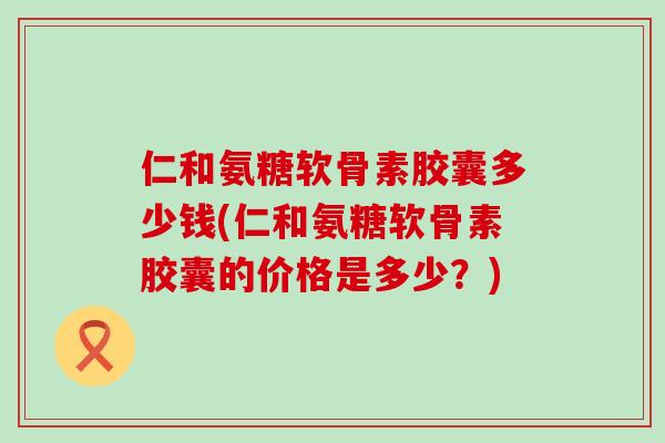 仁和氨糖软骨素胶囊多少钱(仁和氨糖软骨素胶囊的价格是多少?)-第1张图片-氨糖科普网 仁和氨糖软骨素胶囊多少钱(仁和氨糖软骨素胶囊的价格是多少?)-第1张图片-氨糖科普网