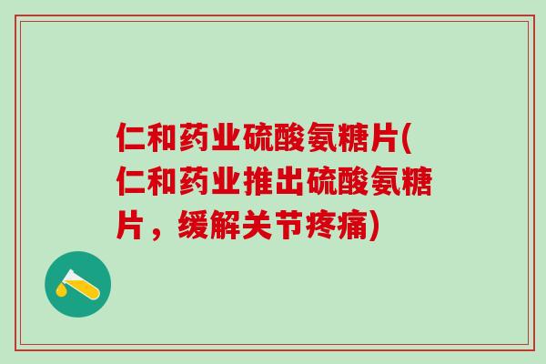 仁和药业硫酸氨糖片(仁和药业推出硫酸氨糖片,缓解关节疼痛)-第1张图片-氨糖科普网 仁和药业硫酸氨糖片(仁和药业推出硫酸氨糖片,缓解关节疼痛)-第1张图片-氨糖科普网