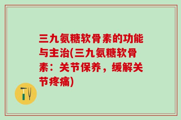 三九氨糖软骨素的功能与主治(三九氨糖软骨素：关节保养，缓解关节疼痛)-第1张图片-氨糖科普网