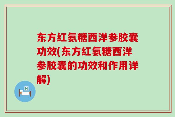东方红氨糖西洋参胶囊功效(东方红氨糖西洋参胶囊的功效和作用详解)-第1张图片-氨糖科普网 东方红氨糖西洋参胶囊功效(东方红氨糖西洋参胶囊的功效和作用详解)-第1张图片-氨糖科普网