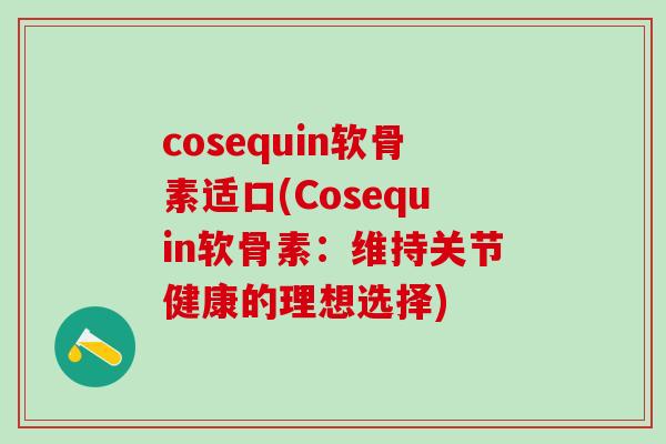 cosequin软骨素适口(Cosequin软骨素：维持关节健康的理想选择)-第1张图片-氨糖科普网