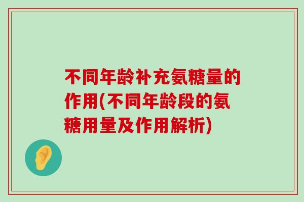不同年龄补充氨糖量的作用(不同年龄段的氨糖用量及作用解析)-第1张图片-氨糖科普网