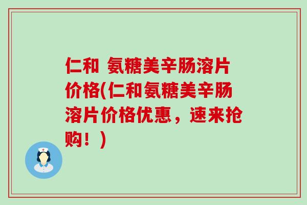 仁和 氨糖美辛肠溶片价格(仁和氨糖美辛肠溶片价格优惠,速来抢购!)-第1张图片-氨糖科普网 仁和 氨糖美辛肠溶片价格(仁和氨糖美辛肠溶片价格优惠,速来抢购!)-第1张图片-氨糖科普网
