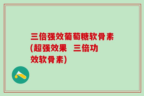 三倍强效葡萄糖软骨素(超强效果 三倍功效软骨素)-第1张图片-氨糖科普网 三倍强效葡萄糖软骨素(超强效果 三倍功效软骨素)-第1张图片-氨糖科普网