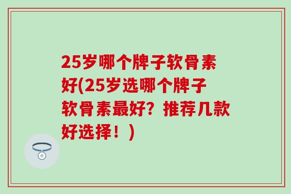 25岁哪个牌子软骨素好(25岁选哪个牌子软骨素最好?推荐几款好选择!)-第1张图片-氨糖科普网 25岁哪个牌子软骨素好(25岁选哪个牌子软骨素最好?推荐几款好选择!)-第1张图片-氨糖科普网