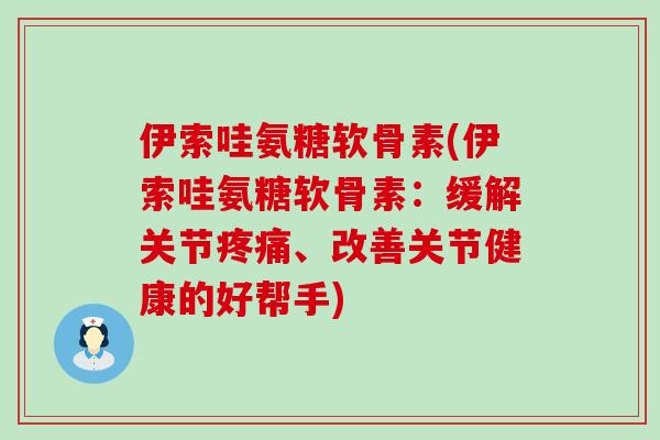 伊索哇氨糖软骨素(伊索哇氨糖软骨素：缓解关节疼痛、改善关节健康的好帮手)-第1张图片-氨糖科普网