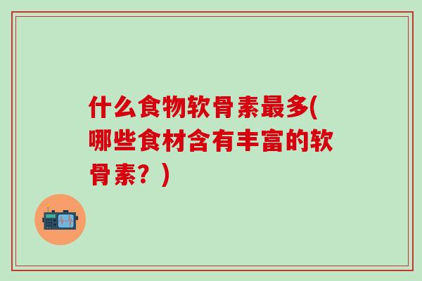 什么食物软骨素最多(哪些食材含有丰富的软骨素?)-第1张图片-氨糖科普网 什么食物软骨素最多(哪些食材含有丰富的软骨素?)-第1张图片-氨糖科普网