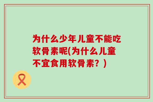 为什么少年儿童不能吃软骨素呢(为什么儿童不宜食用软骨素?)-第1张图片-氨糖科普网 为什么少年儿童不能吃软骨素呢(为什么儿童不宜食用软骨素?)-第1张图片-氨糖科普网