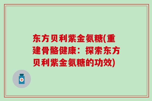 东方贝利紫金氨糖(重建骨骼健康:探索东方贝利紫金氨糖的功效)-第1张图片-氨糖科普网 东方贝利紫金氨糖(重建骨骼健康:探索东方贝利紫金氨糖的功效)-第1张图片-氨糖科普网