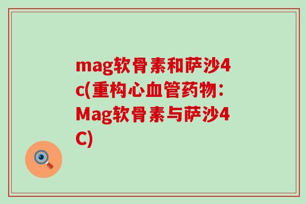 mag软骨素和萨沙4c(重构心血管药物:Mag软骨素与萨沙4C)-第1张图片-氨糖科普网 mag软骨素和萨沙4c(重构心血管药物:Mag软骨素与萨沙4C)-第1张图片-氨糖科普网