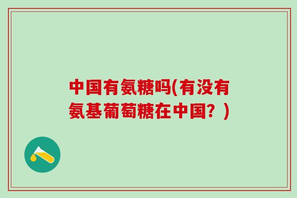 中国有氨糖吗(有没有氨基葡萄糖在中国?)-第1张图片-氨糖科普网 中国有氨糖吗(有没有氨基葡萄糖在中国?)-第1张图片-氨糖科普网