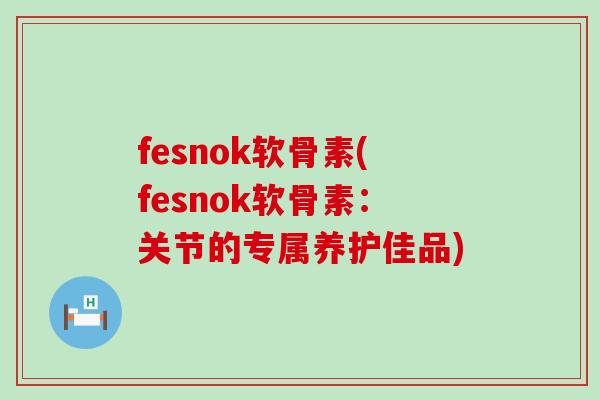 fesnok软骨素(fesnok软骨素：关节的专属养护佳品)-第1张图片-氨糖科普网