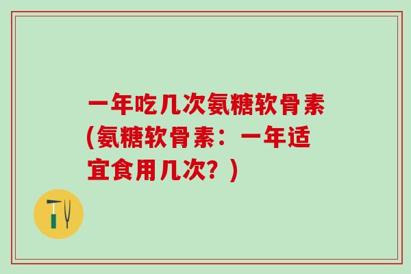 一年吃几次氨糖软骨素(氨糖软骨素:一年适宜食用几次?)-第1张图片-氨糖科普网 一年吃几次氨糖软骨素(氨糖软骨素:一年适宜食用几次?)-第1张图片-氨糖科普网