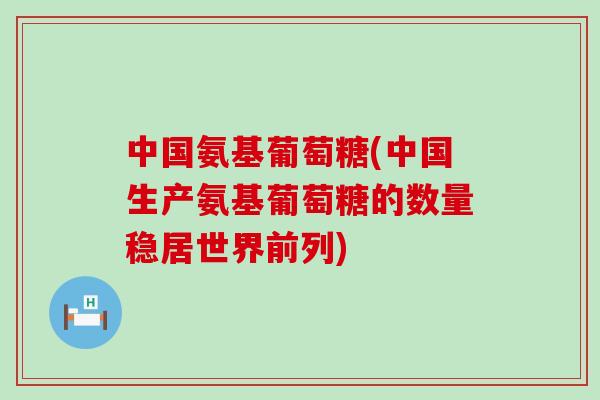 中国氨基葡萄糖(中国生产氨基葡萄糖的数量稳居世界前列)-第1张图片-氨糖科普网 中国氨基葡萄糖(中国生产氨基葡萄糖的数量稳居世界前列)-第1张图片-氨糖科普网