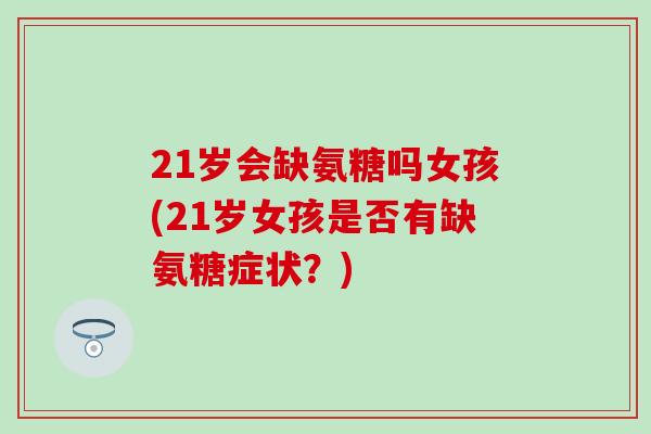 21岁会缺氨糖吗女孩(21岁女孩是否有缺氨糖症状?)-第1张图片-氨糖科普网 21岁会缺氨糖吗女孩(21岁女孩是否有缺氨糖症状?)-第1张图片-氨糖科普网