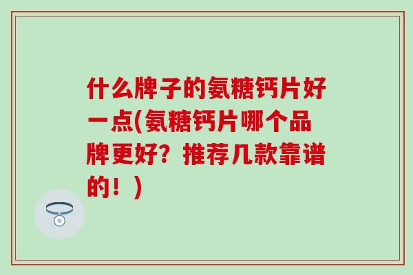 什么牌子的氨糖钙片好一点(氨糖钙片哪个品牌更好？推荐几款靠谱的！)-第1张图片-氨糖科普网