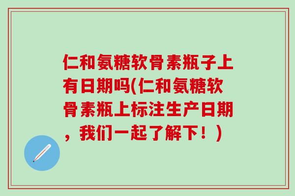 仁和氨糖软骨素瓶子上有日期吗(仁和氨糖软骨素瓶上标注生产日期,我们一起了解下!)-第1张图片-氨糖科普网 仁和氨糖软骨素瓶子上有日期吗(仁和氨糖软骨素瓶上标注生产日期,我们一起了解下!)-第1张图片-氨糖科普网