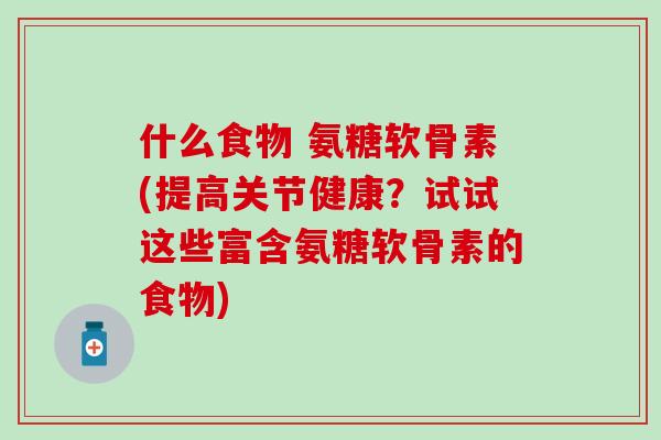 什么食物 氨糖软骨素(提高关节健康？试试这些富含氨糖软骨素的食物)-第1张图片-氨糖科普网