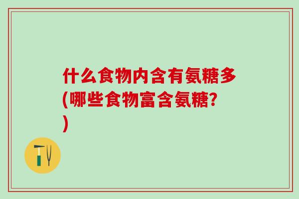什么食物内含有氨糖多(哪些食物富含氨糖?)-第1张图片-氨糖科普网 什么食物内含有氨糖多(哪些食物富含氨糖?)-第1张图片-氨糖科普网