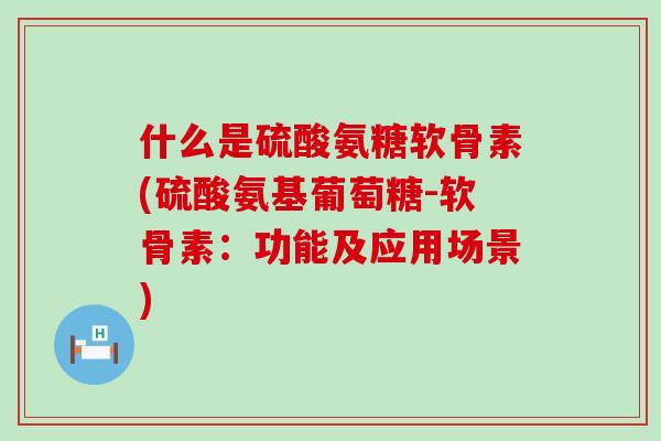 什么是硫酸氨糖软骨素(硫酸氨基葡萄糖-软骨素:功能及应用场景)-第1张图片-氨糖科普网 什么是硫酸氨糖软骨素(硫酸氨基葡萄糖-软骨素:功能及应用场景)-第1张图片-氨糖科普网