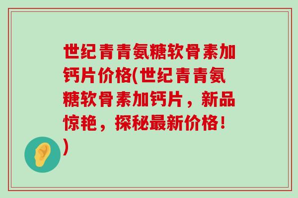 世纪青青氨糖软骨素加钙片价格(世纪青青氨糖软骨素加钙片,新品惊艳,探秘最新价格!)-第1张图片-氨糖科普网 世纪青青氨糖软骨素加钙片价格(世纪青青氨糖软骨素加钙片,新品惊艳,探秘最新价格!)-第1张图片-氨糖科普网