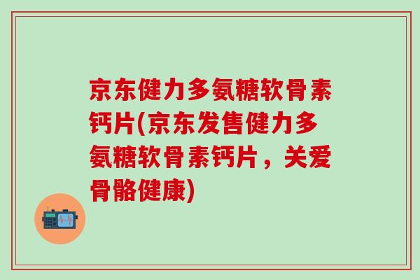 京东健力多氨糖软骨素钙片(京东发售健力多氨糖软骨素钙片,关爱骨骼健康)-第1张图片-氨糖科普网 京东健力多氨糖软骨素钙片(京东发售健力多氨糖软骨素钙片,关爱骨骼健康)-第1张图片-氨糖科普网
