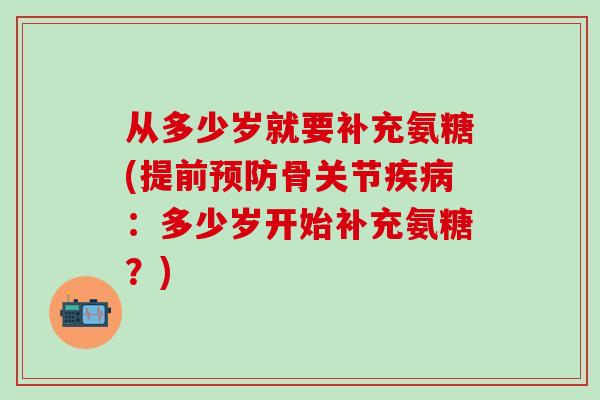 从多少岁就要补充氨糖(提前预防骨关节疾病:多少岁开始补充氨糖?)-第1张图片-氨糖科普网 从多少岁就要补充氨糖(提前预防骨关节疾病:多少岁开始补充氨糖?)-第1张图片-氨糖科普网