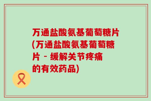 万通盐酸氨基葡萄糖片(万通盐酸氨基葡萄糖片 - 缓解关节疼痛的有效药品)-第1张图片-氨糖科普网