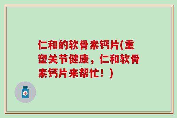 仁和的软骨素钙片(重塑关节健康,仁和软骨素钙片来帮忙!)-第1张图片-氨糖科普网 仁和的软骨素钙片(重塑关节健康,仁和软骨素钙片来帮忙!)-第1张图片-氨糖科普网
