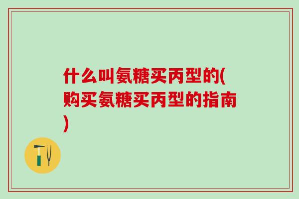 什么叫氨糖买丙型的(购买氨糖买丙型的指南)-第1张图片-氨糖科普网 什么叫氨糖买丙型的(购买氨糖买丙型的指南)-第1张图片-氨糖科普网