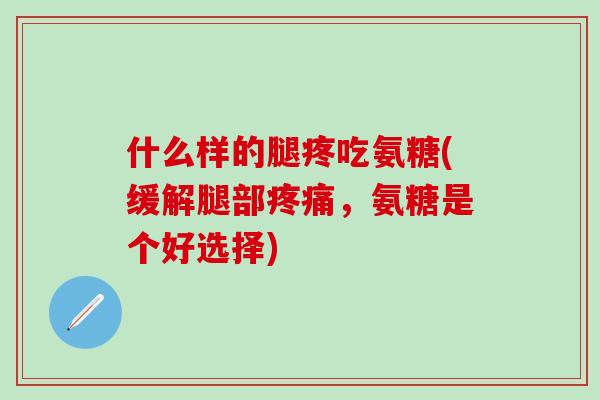 什么样的腿疼吃氨糖(缓解腿部疼痛,氨糖是个好选择)-第1张图片-氨糖科普网 什么样的腿疼吃氨糖(缓解腿部疼痛,氨糖是个好选择)-第1张图片-氨糖科普网