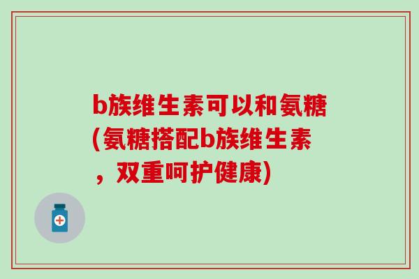 b族维生素可以和氨糖(氨糖搭配b族维生素,双重呵护健康)-第1张图片-氨糖科普网 b族维生素可以和氨糖(氨糖搭配b族维生素,双重呵护健康)-第1张图片-氨糖科普网