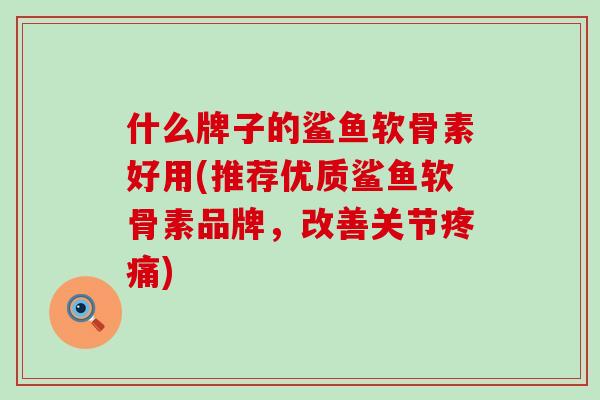 什么牌子的鲨鱼软骨素好用(推荐优质鲨鱼软骨素品牌,改善关节疼痛)-第1张图片-氨糖科普网 什么牌子的鲨鱼软骨素好用(推荐优质鲨鱼软骨素品牌,改善关节疼痛)-第1张图片-氨糖科普网