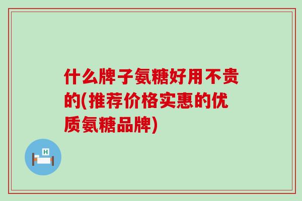 什么牌子氨糖好用不贵的(推荐价格实惠的优质氨糖品牌)-第1张图片-氨糖科普网 什么牌子氨糖好用不贵的(推荐价格实惠的优质氨糖品牌)-第1张图片-氨糖科普网