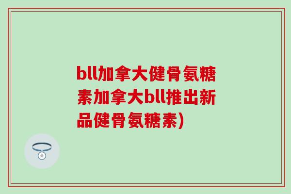 bll加拿大健骨氨糖素加拿大bll推出新品健骨氨糖素)-第1张图片-氨糖科普网