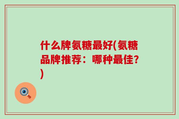 什么牌氨糖最好(氨糖品牌推荐:哪种最佳?)-第1张图片-氨糖科普网 什么牌氨糖最好(氨糖品牌推荐:哪种最佳?)-第1张图片-氨糖科普网