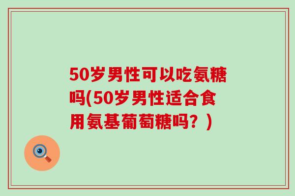 50岁男性可以吃氨糖吗(50岁男性适合食用氨基葡萄糖吗?)-第1张图片-氨糖科普网 50岁男性可以吃氨糖吗(50岁男性适合食用氨基葡萄糖吗?)-第1张图片-氨糖科普网
