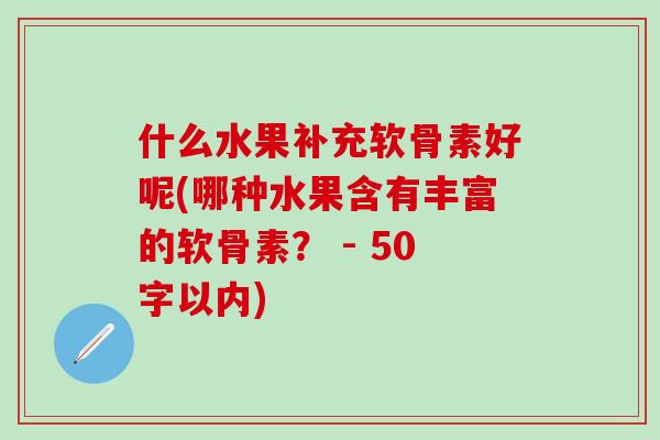 什么水果补充软骨素好呢(哪种水果含有丰富的软骨素? - 50字以内)-第1张图片-氨糖科普网 什么水果补充软骨素好呢(哪种水果含有丰富的软骨素? - 50字以内)-第1张图片-氨糖科普网