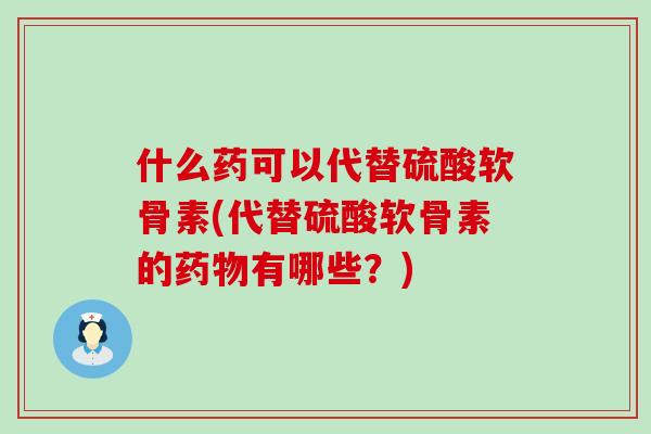 什么药可以代替硫酸软骨素(代替硫酸软骨素的药物有哪些？)-第1张图片-氨糖科普网