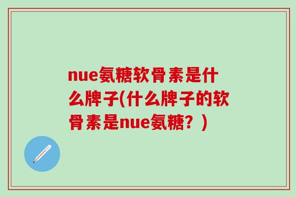 nue氨糖软骨素是什么牌子(什么牌子的软骨素是nue氨糖?)-第1张图片-氨糖科普网 nue氨糖软骨素是什么牌子(什么牌子的软骨素是nue氨糖?)-第1张图片-氨糖科普网