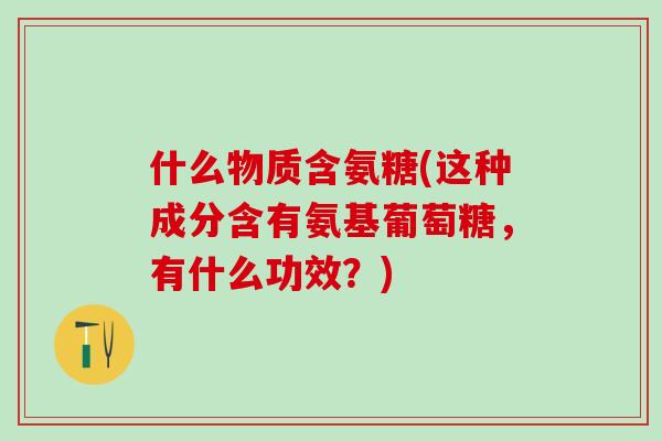 什么物质含氨糖(这种成分含有氨基葡萄糖,有什么功效?)-第1张图片-氨糖科普网 什么物质含氨糖(这种成分含有氨基葡萄糖,有什么功效?)-第1张图片-氨糖科普网