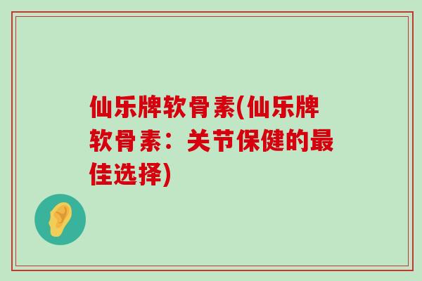 仙乐牌软骨素(仙乐牌软骨素：关节保健的最佳选择)-第1张图片-氨糖科普网