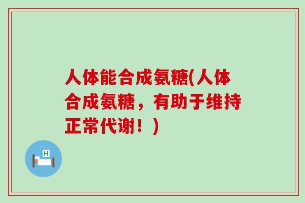 人体能合成氨糖(人体合成氨糖，有助于维持正常代谢！)-第1张图片-氨糖科普网