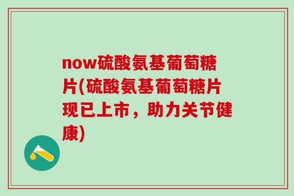 now硫酸氨基葡萄糖片(硫酸氨基葡萄糖片现已上市,助力关节健康)-第1张图片-氨糖科普网 now硫酸氨基葡萄糖片(硫酸氨基葡萄糖片现已上市,助力关节健康)-第1张图片-氨糖科普网