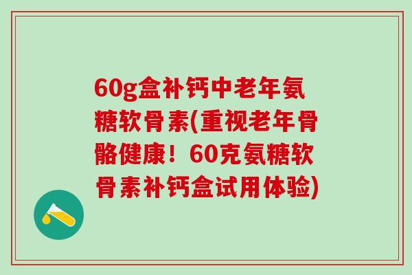 60g盒补钙中老年氨糖软骨素(重视老年骨骼健康!60克氨糖软骨素补钙盒试用体验)-第1张图片-氨糖科普网 60g盒补钙中老年氨糖软骨素(重视老年骨骼健康!60克氨糖软骨素补钙盒试用体验)-第1张图片-氨糖科普网