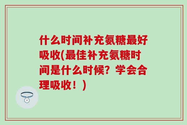 什么时间补充氨糖最好吸收(最佳补充氨糖时间是什么时候?学会合理吸收!)-第1张图片-氨糖科普网 什么时间补充氨糖最好吸收(最佳补充氨糖时间是什么时候?学会合理吸收!)-第1张图片-氨糖科普网