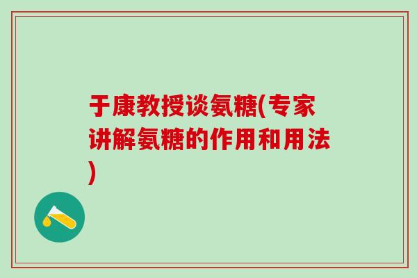 于康教授谈氨糖(专家讲解氨糖的作用和用法)-第1张图片-氨糖科普网 于康教授谈氨糖(专家讲解氨糖的作用和用法)-第1张图片-氨糖科普网